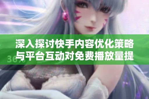 深入探讨快手内容优化策略与平台互动对免费播放量提升的深度分析 深入探讨快手内容优化策略与平台互动对免费播放量提升的深度分析
