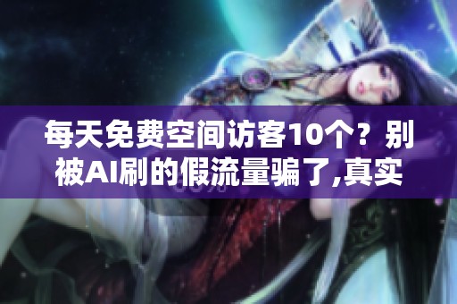 每天免费空间访客10个?别被AI刷的假流量骗了,真实情况是这样 每天免费空间访客10个?别被AI刷的假流量骗了,真实情况是这样