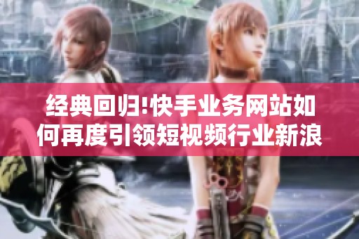 经典回归!快手业务网站如何再度引领短视频行业新浪潮？