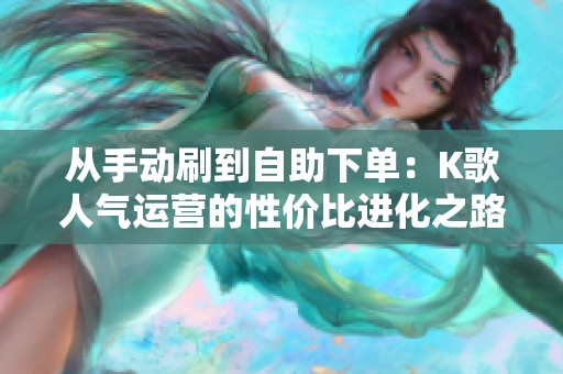 从手动刷到自助下单:K歌人气运营的性价比进化之路探析 从手动刷到自助下单:K歌人气运营的性价比进化之路探析