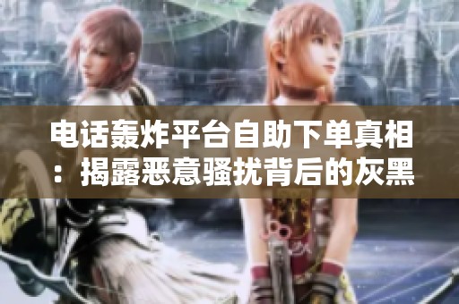 电话轰炸平台自助下单真相:揭露恶意骚扰背后的灰黑产业链与法律 电话轰炸平台自助下单真相:揭露恶意骚扰背后的灰黑产业链与法律