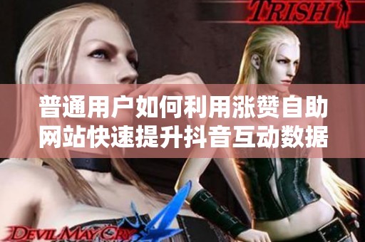 普通用户如何利用涨赞自助网站快速提升抖音互动数据 普通用户如何利用涨赞自助网站快速提升抖音互动数据