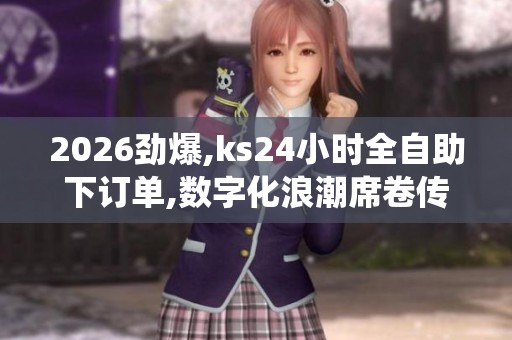 2026劲爆,ks24小时全自助下订单,数字化浪潮席卷传统零售行业迎来 2026劲爆,ks24小时全自助下订单,数字化浪潮席卷传统零售行业迎来