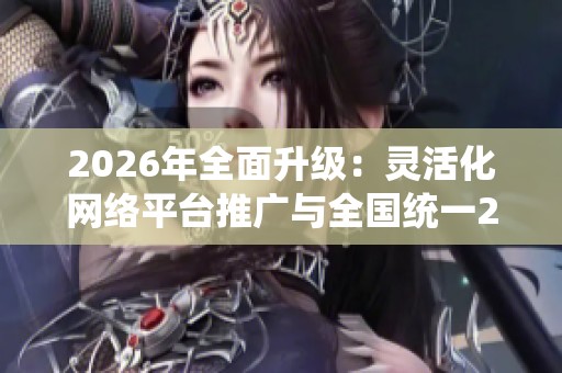 2026年全面升级：灵活化网络平台推广与全国统一24小时400客服中心服务