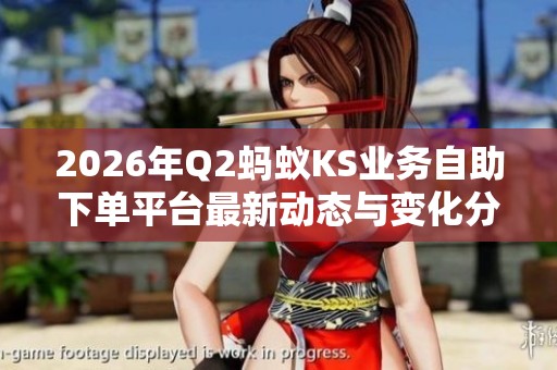 2026年Q2蚂蚁KS业务自助下单平台最新动态与变化分析 2026年Q2蚂蚁KS业务自助下单平台最新动态与变化分析