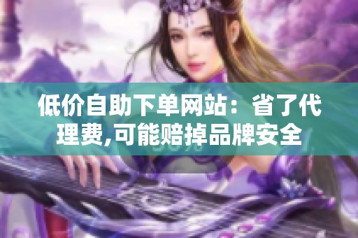 低价自助下单网站：省了代理费,可能赔掉品牌安全
