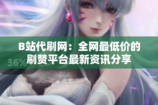 B站代刷网:全网最低价的刷赞平台最新资讯分享 B站代刷网:全网最低价的刷赞平台最新资讯分享
