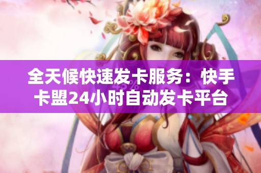 全天候快速发卡服务:快手卡盟24小时自动发卡平台介绍 全天候快速发卡服务:快手卡盟24小时自动发卡平台介绍