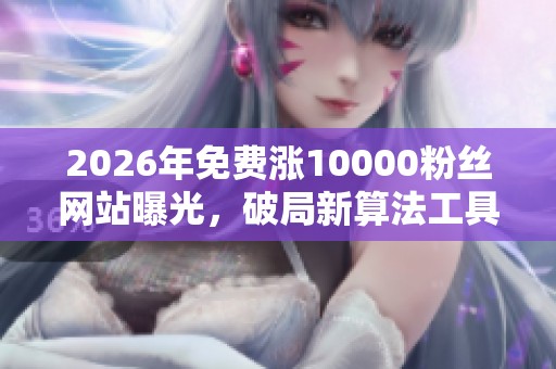 2026年免费涨10000粉丝网站曝光,破局新算法工具揭秘 2026年免费涨10000粉丝网站曝光,破局新算法工具揭秘
