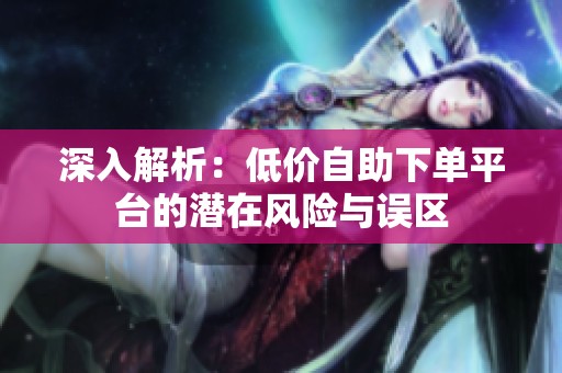 深入解析:低价自助下单平台的潜在风险与误区 深入解析:低价自助下单平台的潜在风险与误区