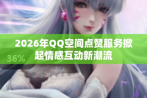 2026年QQ空间点赞服务掀起情感互动新潮流