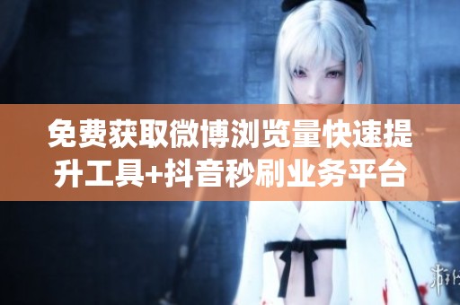 免费获取微博浏览量快速提升工具+抖音秒刷业务平台一键搞定_资讯 免费获取微博浏览量快速提升工具+抖音秒刷业务平台一键搞定_资讯