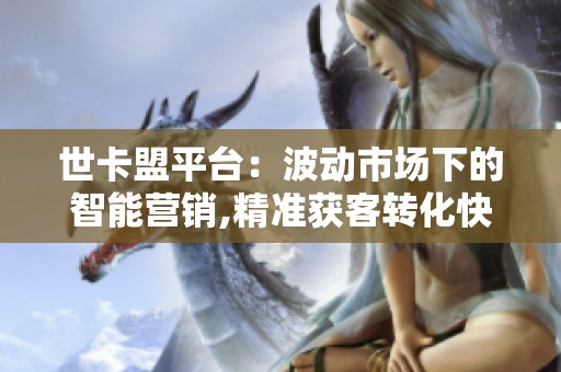 世卡盟平台：波动市场下的智能营销,精准获客转化快