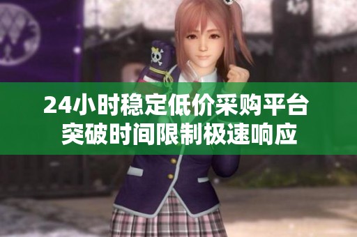 24小时稳定低价采购平台 突破时间限制极速响应 24小时稳定低价采购平台 突破时间限制极速响应