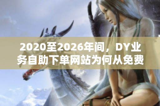 2020至2026年间,DY业务自助下单网站为何从免费试用变为几分钱抢单策略? 2020至2026年间,DY业务自助下单网站为何从免费试用变为几分钱抢单策略?