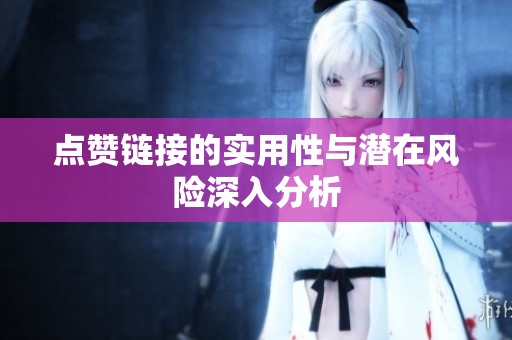 点赞链接的实用性与潜在风险深入分析 点赞链接的实用性与潜在风险深入分析