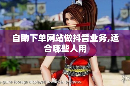 自助下单网站做抖音业务,适合哪些人用 自助下单网站做抖音业务,适合哪些人用