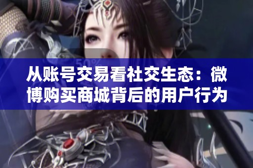 从账号交易看社交生态：微博购买商城背后的用户行为与平台治理挑战