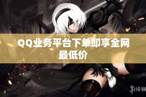 QQ业务平台下单即享全网最低价 QQ业务平台下单即享全网最低价