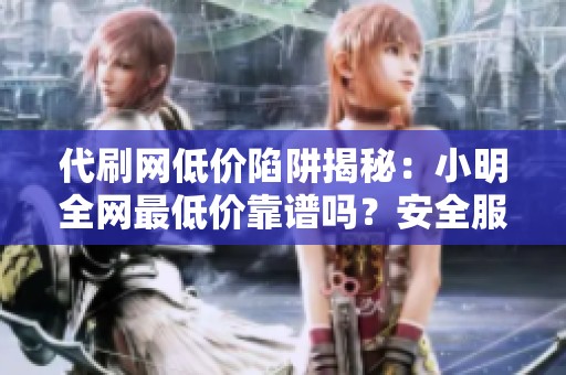 代刷网低价陷阱揭秘:小明全网最低价靠谱吗?安全服务怎么选 代刷网低价陷阱揭秘:小明全网最低价靠谱吗?安全服务怎么选