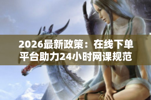 2026最新政策:在线下单平台助力24小时网课规范化,教育部强化课外辅导市场管理 2026最新政策:在线下单平台助力24小时网课规范化,教育部强化课外辅导市场管理