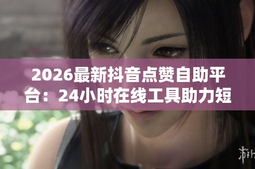 2026最新抖音点赞自助平台:24小时在线工具助力短视频推广 2026最新抖音点赞自助平台:24小时在线工具助力短视频推广