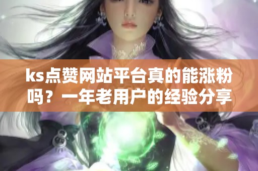 ks点赞网站平台真的能涨粉吗？一年老用户的经验分享
