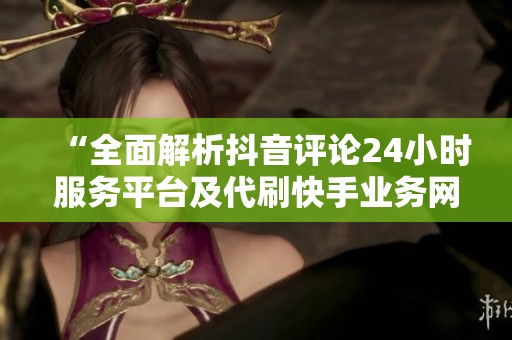 “全面解析抖音评论24小时服务平台及代刷快手业务网站优势” “全面解析抖音评论24小时服务平台及代刷快手业务网站优势”