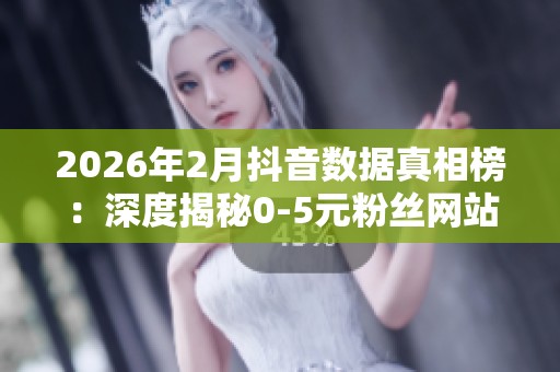 2026年2月抖音数据真相榜:深度揭秘0-5元粉丝网站的致命优缺点及最佳选择 2026年2月抖音数据真相榜:深度揭秘0-5元粉丝网站的致命优缺点及最佳选择