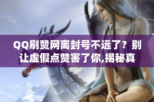QQ刷赞网离封号不远了？别让虚假点赞害了你,揭秘真实风险_资讯