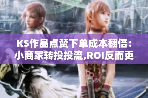 KS作品点赞下单成本翻倍:小商家转投投流,ROI反而更高? KS作品点赞下单成本翻倍:小商家转投投流,ROI反而更高?