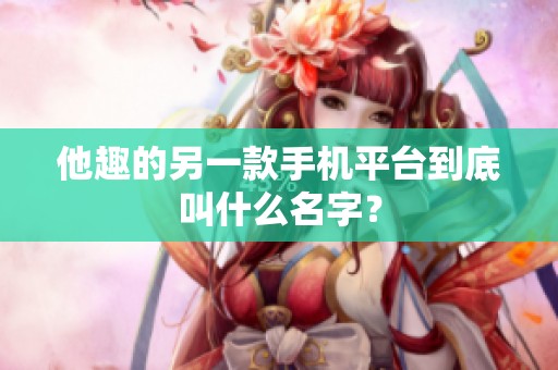 他趣的另一款手机平台到底叫什么名字? 他趣的另一款手机平台到底叫什么名字?