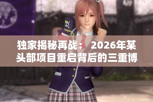 独家揭秘再战： 2026年某头部项目重启背后的三重博弈与未来布局