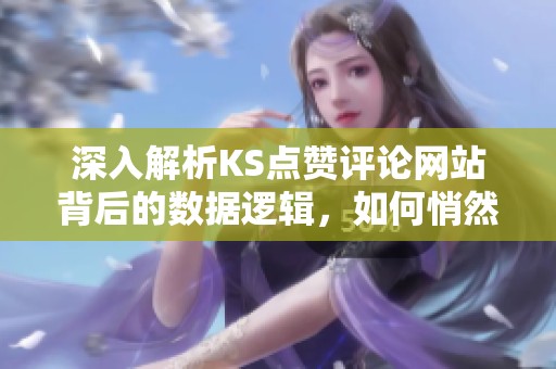 深入解析KS点赞评论网站背后的数据逻辑,如何悄然改变创作者策略 深入解析KS点赞评论网站背后的数据逻辑,如何悄然改变创作者策略