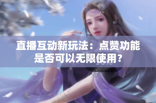 直播互动新玩法：点赞功能是否可以无限使用？