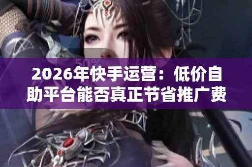2026年快手运营:低价自助平台能否真正节省推广费用? 2026年快手运营:低价自助平台能否真正节省推广费用?
