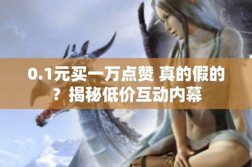 0.1元买一万点赞 真的假的?揭秘低价互动内幕 0.1元买一万点赞 真的假的?揭秘低价互动内幕