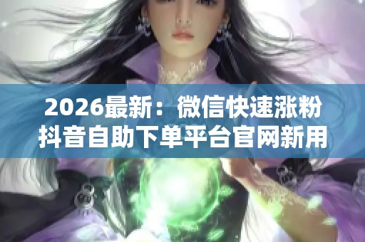 2026最新:微信快速涨粉抖音自助下单平台官网新用户专享特惠活动 2026最新:微信快速涨粉抖音自助下单平台官网新用户专享特惠活动