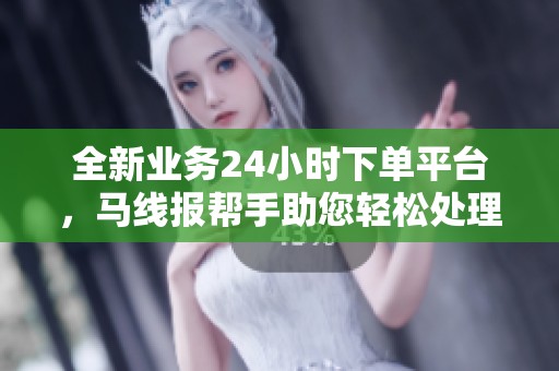 全新业务24小时下单平台,马线报帮手助您轻松处理订单 全新业务24小时下单平台,马线报帮手助您轻松处理订单