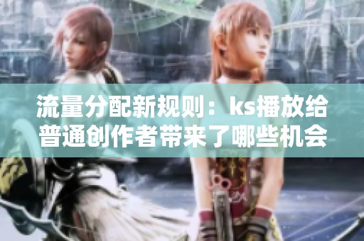 流量分配新规则:ks播放给普通创作者带来了哪些机会? 流量分配新规则:ks播放给普通创作者带来了哪些机会?