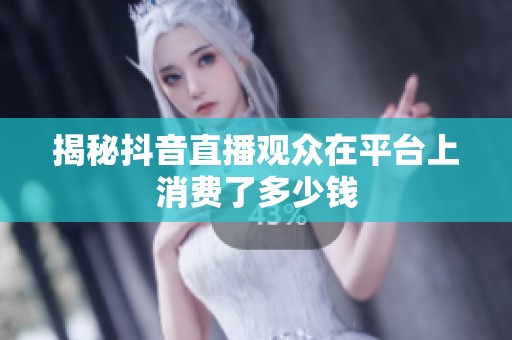 揭秘抖音直播观众在平台上消费了多少钱 揭秘抖音直播观众在平台上消费了多少钱