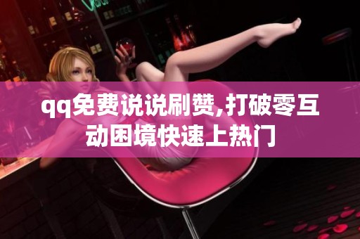 qq免费说说刷赞,打破零互动困境快速上热门 qq免费说说刷赞,打破零互动困境快速上热门