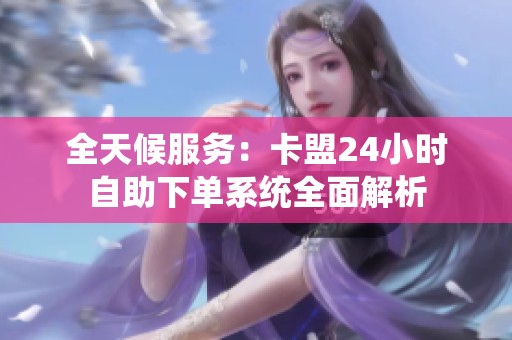 全天候服务：卡盟24小时自助下单系统全面解析