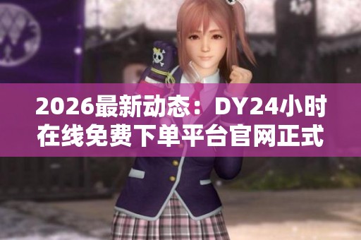 2026最新动态:DY24小时在线免费下单平台官网正式上线,畅享全天候便捷服务 2026最新动态:DY24小时在线免费下单平台官网正式上线,畅享全天候便捷服务