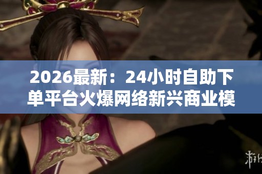 2026最新：24小时自助下单平台火爆网络新兴商业模式背后隐藏的消费