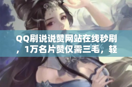 QQ刷说说赞网站在线秒刷，1万名片赞仅需三毛，轻松提升人气！