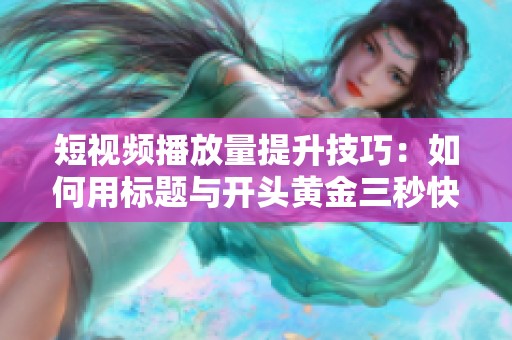 短视频播放量提升技巧：如何用标题与开头黄金三秒快速涨赞