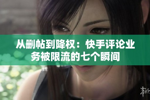 从删帖到降权:快手评论业务被限流的七个瞬间 从删帖到降权:快手评论业务被限流的七个瞬间