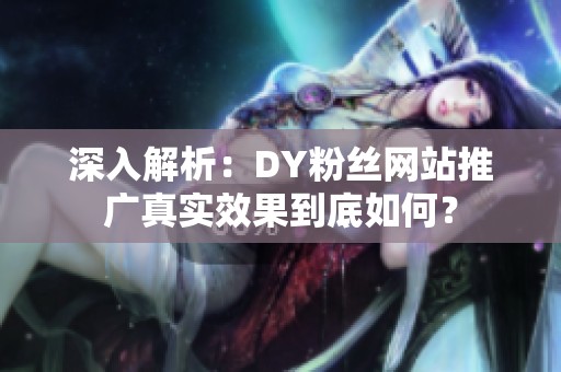 深入解析：DY粉丝网站推广真实效果到底如何？
