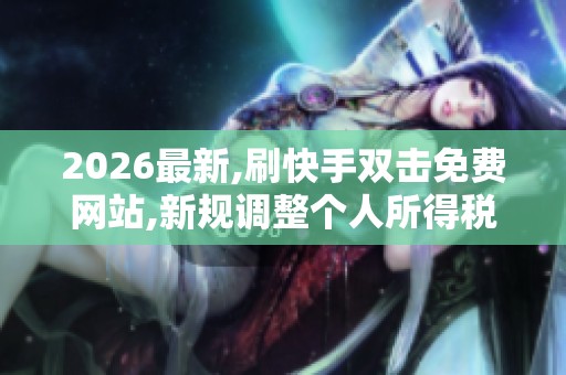 2026最新,刷快手双击免费网站,新规调整个人所得税征收办法 2026最新,刷快手双击免费网站,新规调整个人所得税征收办法